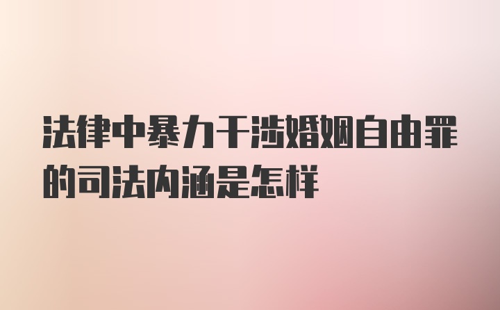 法律中暴力干涉婚姻自由罪的司法内涵是怎样