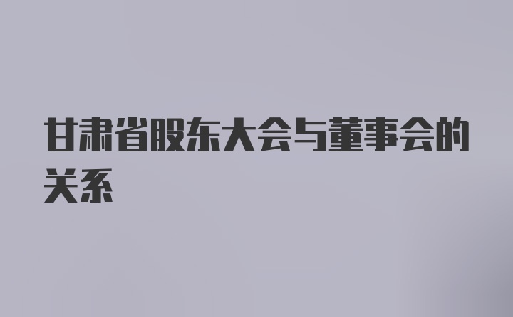 甘肃省股东大会与董事会的关系