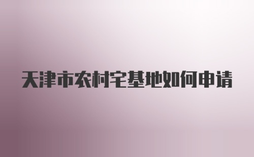 天津市农村宅基地如何申请