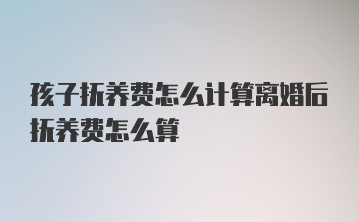 孩子抚养费怎么计算离婚后抚养费怎么算