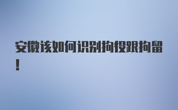 安徽该如何识别拘役跟拘留！