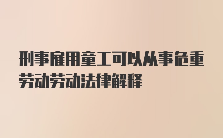 刑事雇用童工可以从事危重劳动劳动法律解释