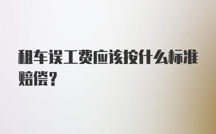 租车误工费应该按什么标准赔偿？