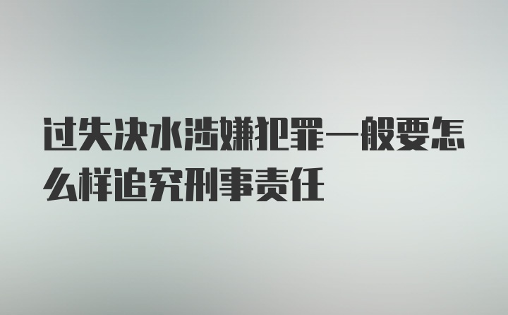 过失决水涉嫌犯罪一般要怎么样追究刑事责任