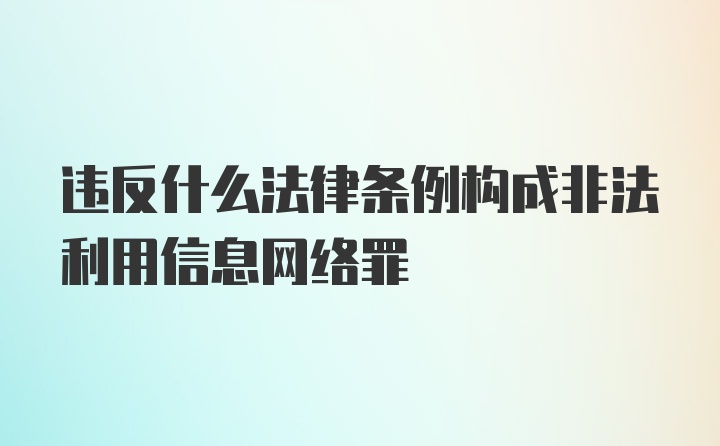 违反什么法律条例构成非法利用信息网络罪