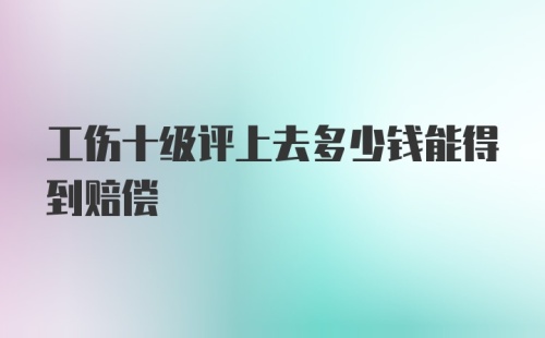 工伤十级评上去多少钱能得到赔偿