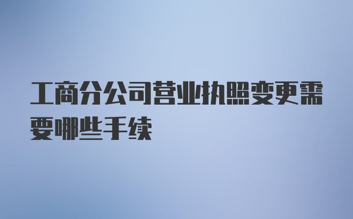 工商分公司营业执照变更需要哪些手续