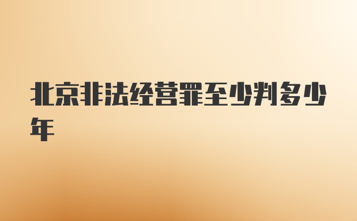 北京非法经营罪至少判多少年