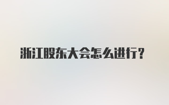 浙江股东大会怎么进行?