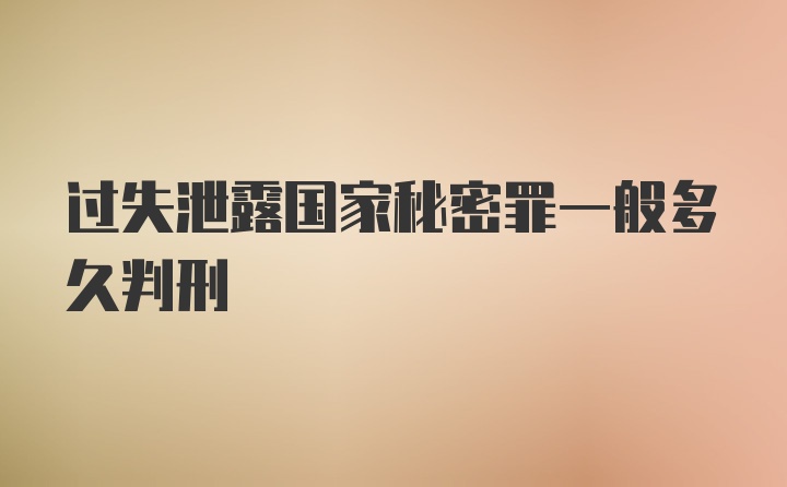 过失泄露国家秘密罪一般多久判刑