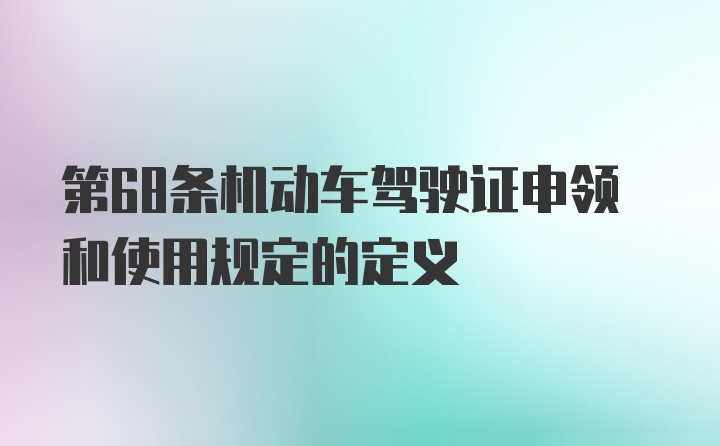 第68条机动车驾驶证申领和使用规定的定义