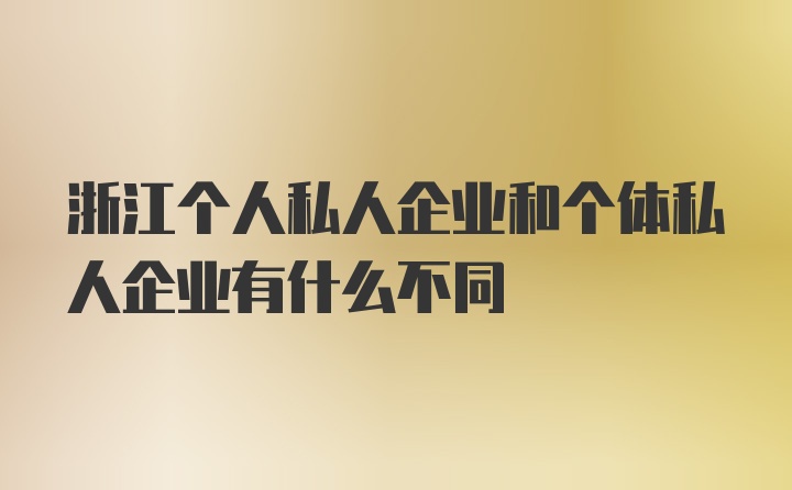 浙江个人私人企业和个体私人企业有什么不同