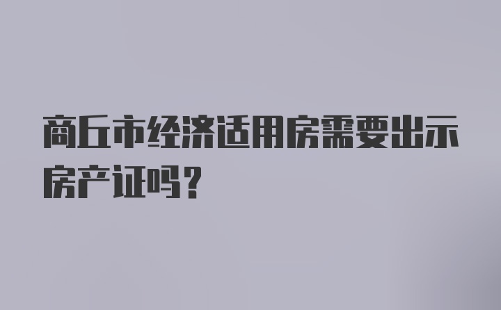 商丘市经济适用房需要出示房产证吗？