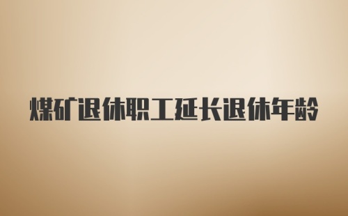 煤矿退休职工延长退休年龄