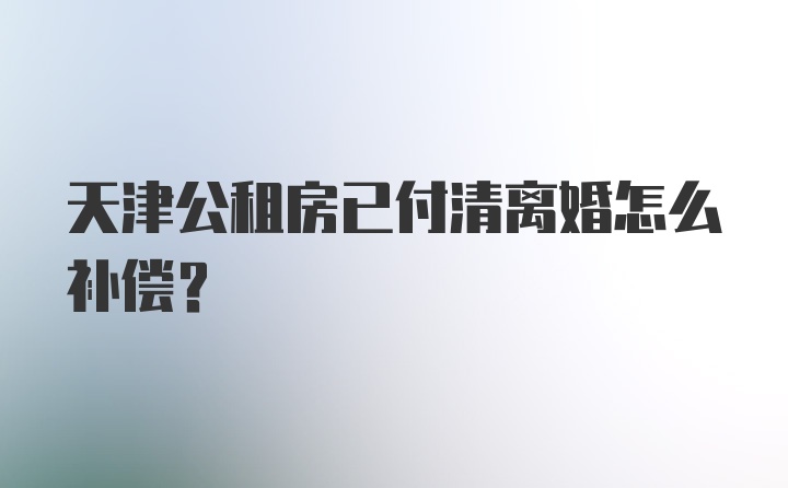 天津公租房已付清离婚怎么补偿？