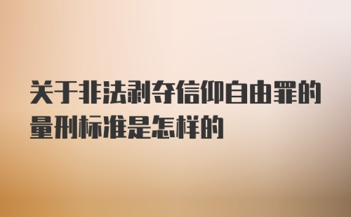 关于非法剥夺信仰自由罪的量刑标准是怎样的