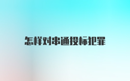 怎样对串通投标犯罪