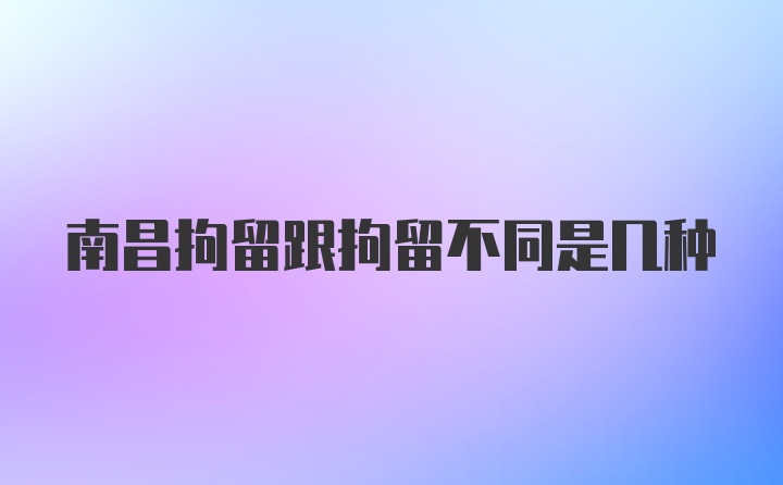 南昌拘留跟拘留不同是几种