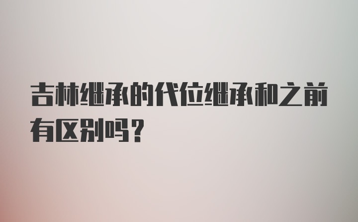 吉林继承的代位继承和之前有区别吗？