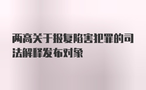 两高关于报复陷害犯罪的司法解释发布对象