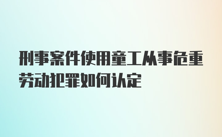 刑事案件使用童工从事危重劳动犯罪如何认定