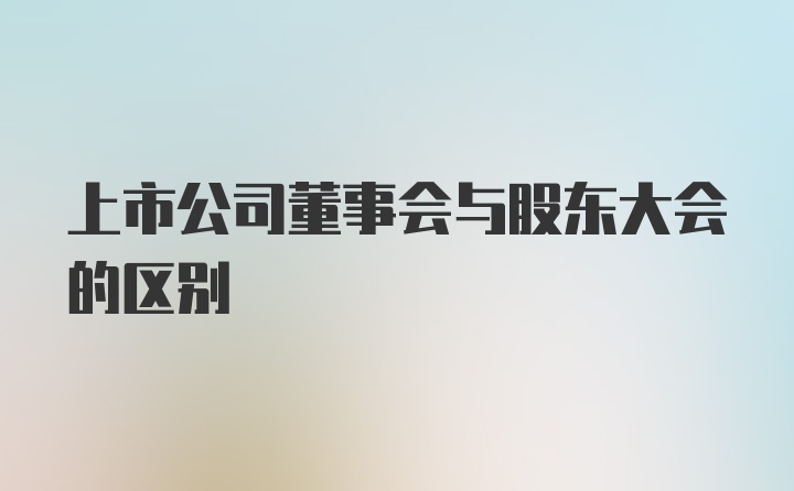 上市公司董事会与股东大会的区别