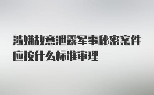 涉嫌故意泄露军事秘密案件应按什么标准审理