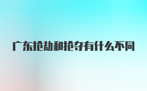 广东抢劫和抢夺有什么不同