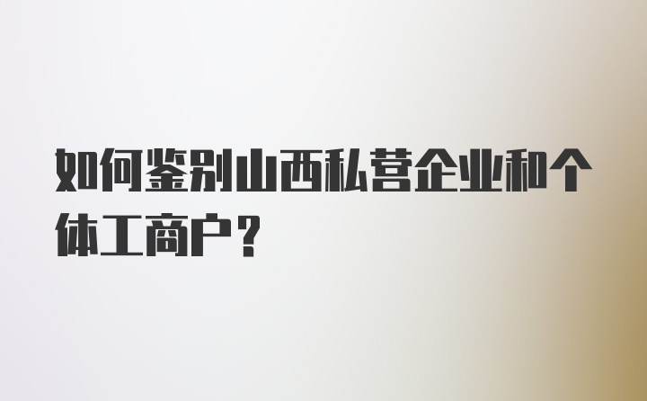 如何鉴别山西私营企业和个体工商户？