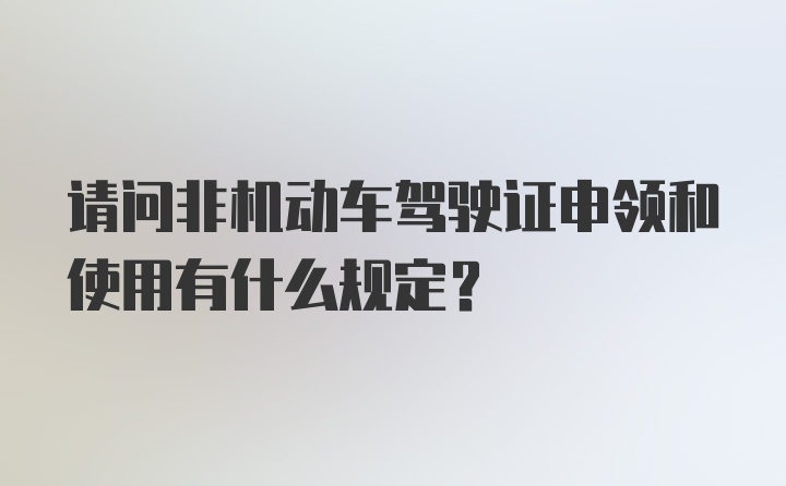 请问非机动车驾驶证申领和使用有什么规定？