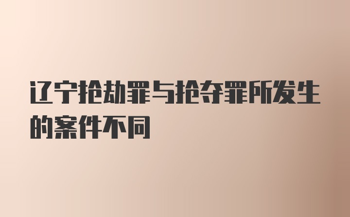 辽宁抢劫罪与抢夺罪所发生的案件不同