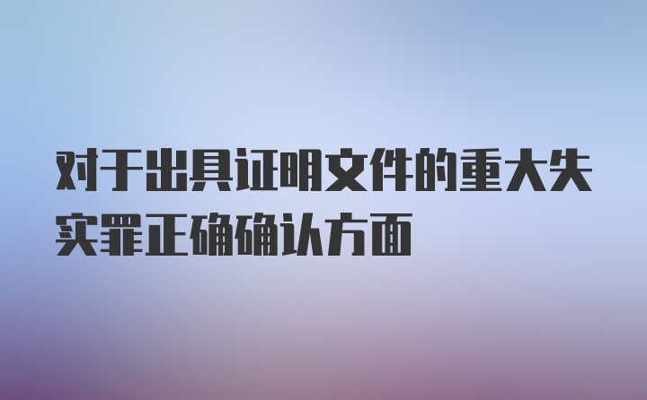 对于出具证明文件的重大失实罪正确确认方面