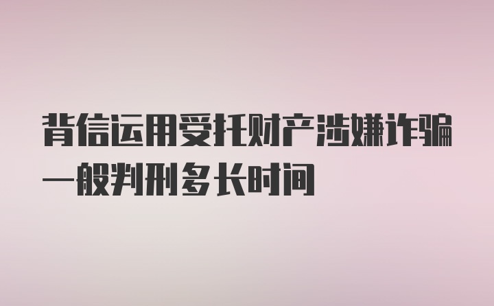 背信运用受托财产涉嫌诈骗一般判刑多长时间