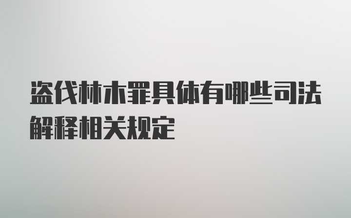 盗伐林木罪具体有哪些司法解释相关规定