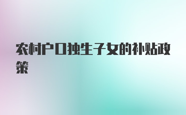 农村户口独生子女的补贴政策