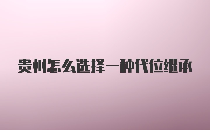 贵州怎么选择一种代位继承