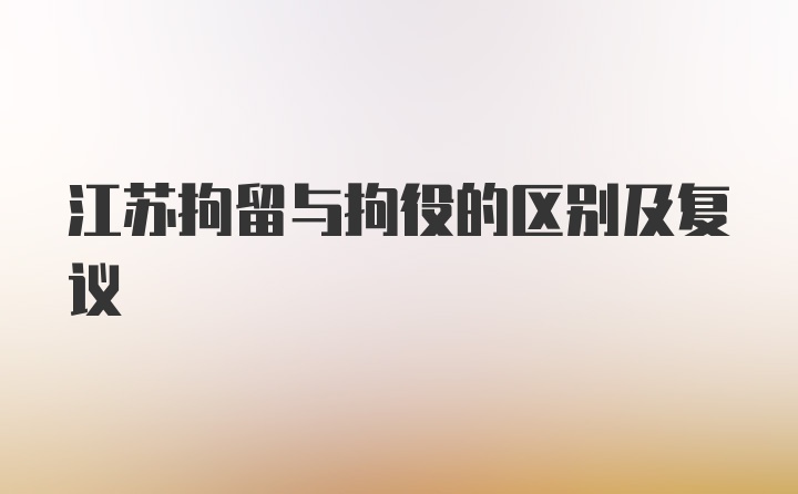 江苏拘留与拘役的区别及复议