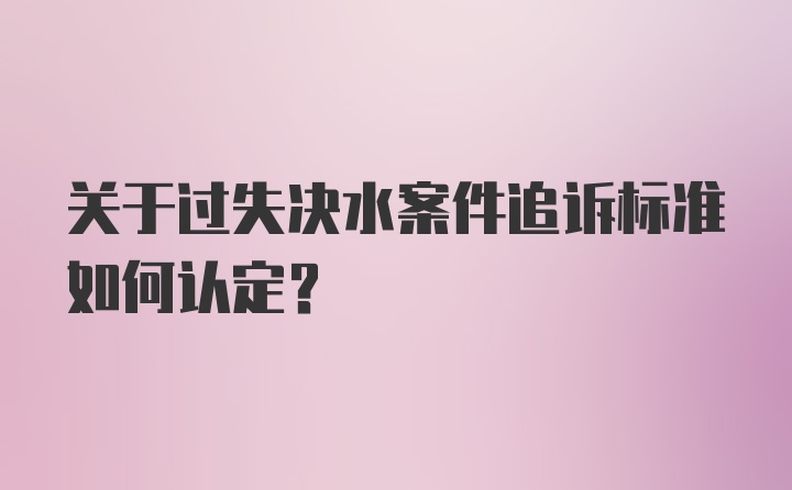 关于过失决水案件追诉标准如何认定？