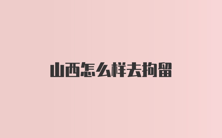 山西怎么样去拘留