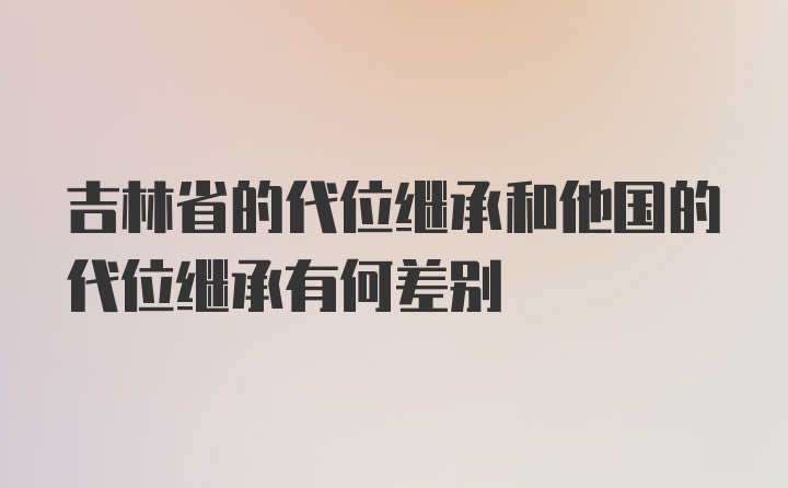 吉林省的代位继承和他国的代位继承有何差别