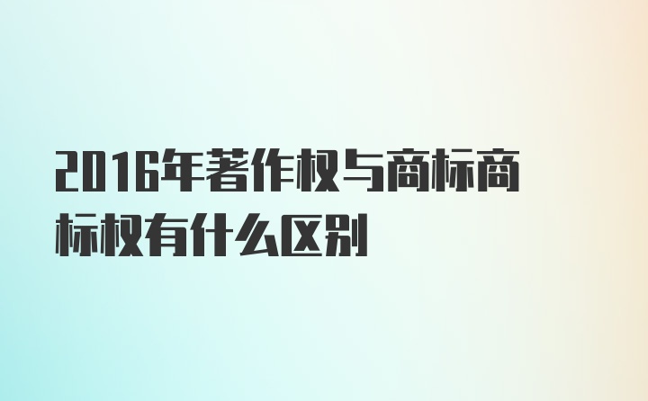 2016年著作权与商标商标权有什么区别