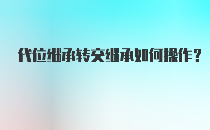 代位继承转交继承如何操作？