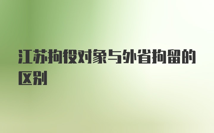 江苏拘役对象与外省拘留的区别