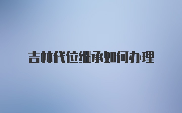 吉林代位继承如何办理