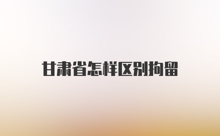 甘肃省怎样区别拘留