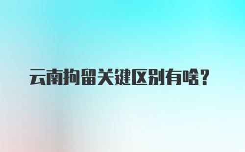 云南拘留关键区别有啥？