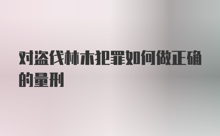 对盗伐林木犯罪如何做正确的量刑