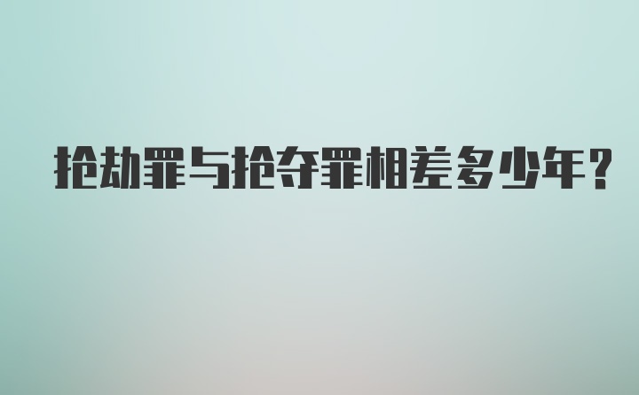 抢劫罪与抢夺罪相差多少年？