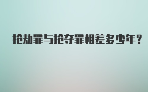 抢劫罪与抢夺罪相差多少年？