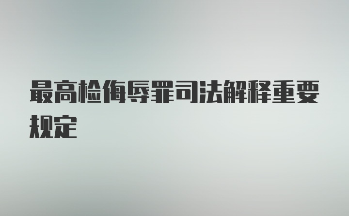 最高检侮辱罪司法解释重要规定